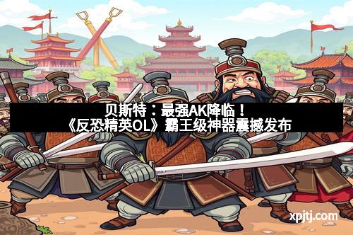 贝斯特：最强AK降临！《反恐精英OL》霸王级神器震撼发布