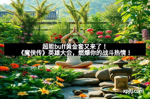 超能buff黄金套又来了！《魔侠传》英雄大会，燃爆你的战斗热情！