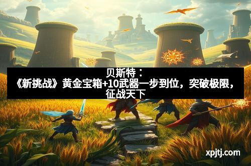 贝斯特：《新挑战》黄金宝箱+10武器一步到位，突破极限，征战天下