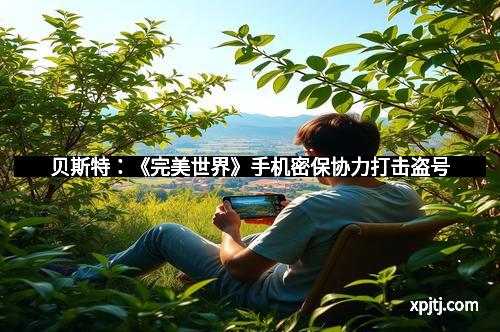 贝斯特：《完美世界》手机密保协力打击盗号